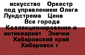 1.1) искусство : Оркестр под управлением Олега Лундстрема › Цена ­ 349 - Все города Коллекционирование и антиквариат » Значки   . Хабаровский край,Хабаровск г.